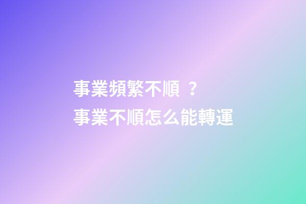 事業頻繁不順？事業不順怎么能轉運